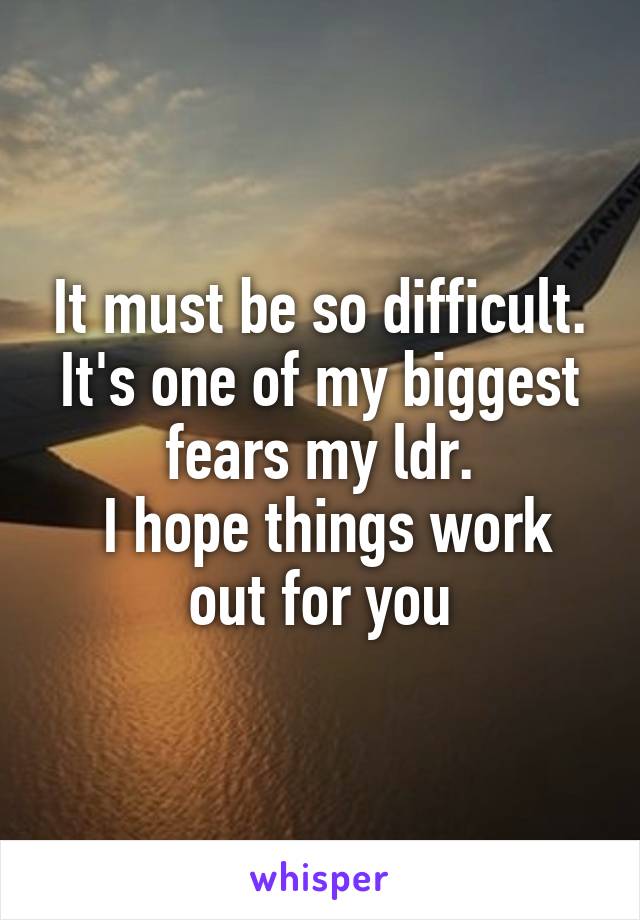 It must be so difficult. It's one of my biggest fears my ldr.
 I hope things work out for you