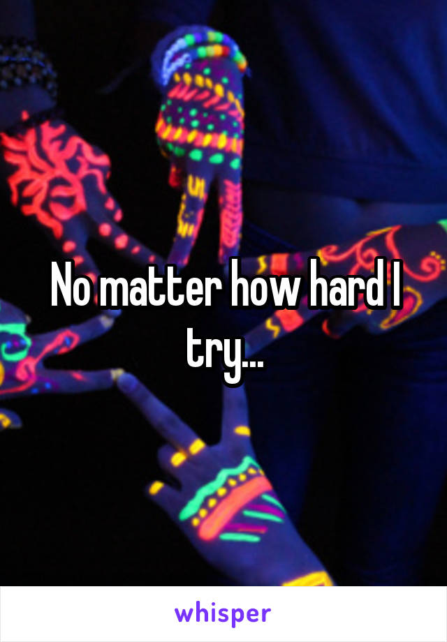 No matter how hard I try...