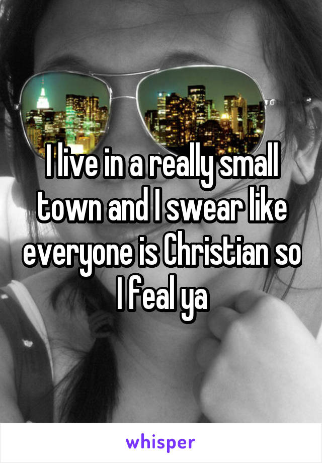 I live in a really small town and I swear like everyone is Christian so I feal ya