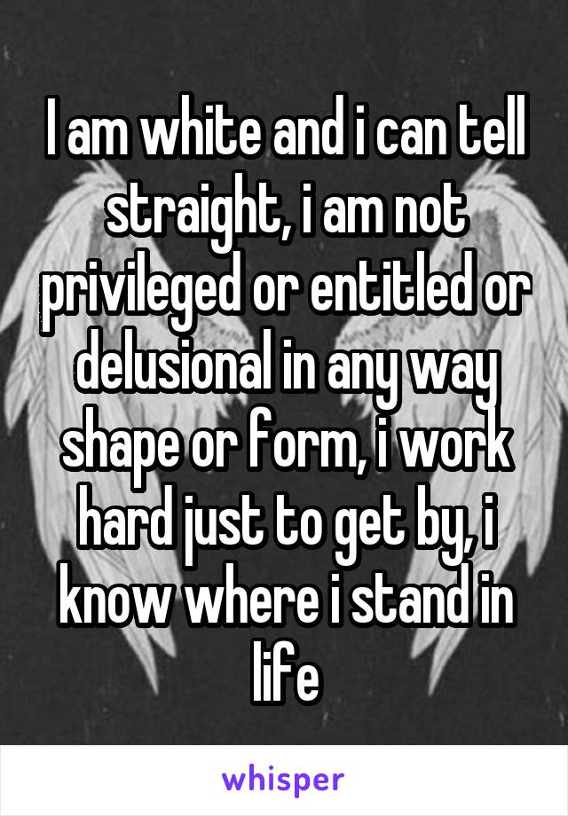 I am white and i can tell straight, i am not privileged or entitled or delusional in any way shape or form, i work hard just to get by, i know where i stand in life