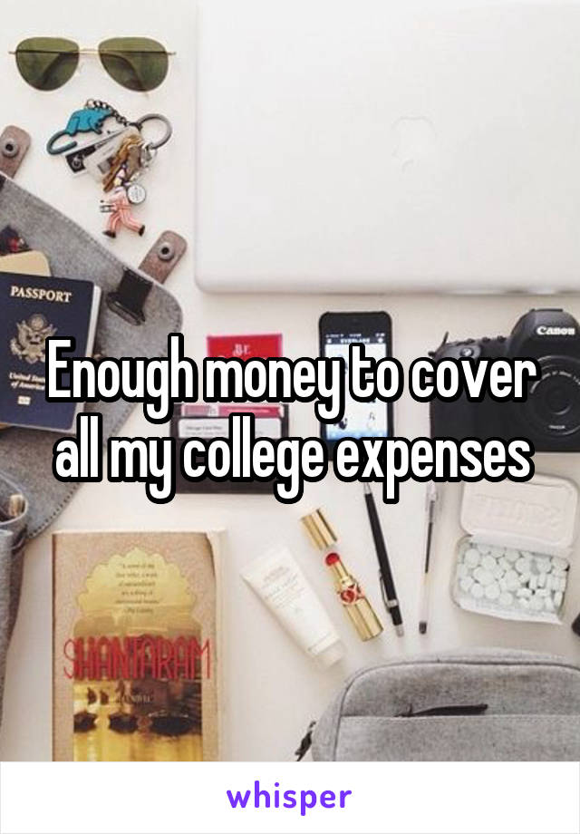 Enough money to cover all my college expenses