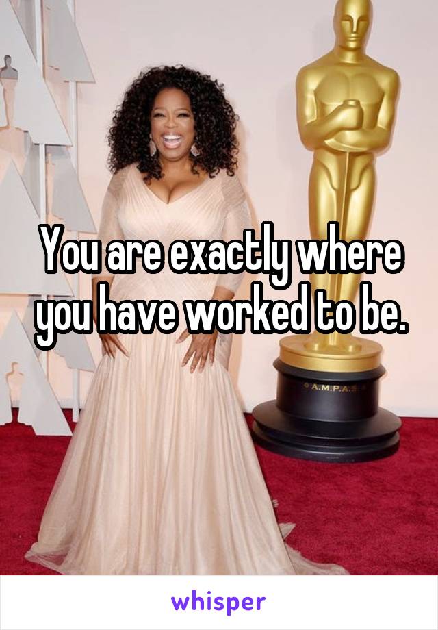 You are exactly where you have worked to be.
