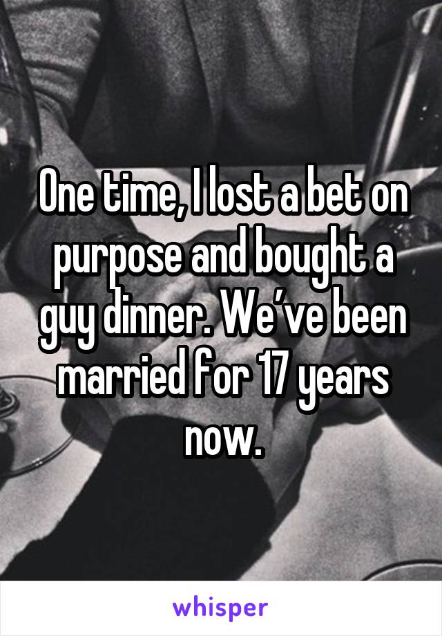 One time, I lost a bet on purpose and bought a guy dinner. We’ve been married for 17 years now.