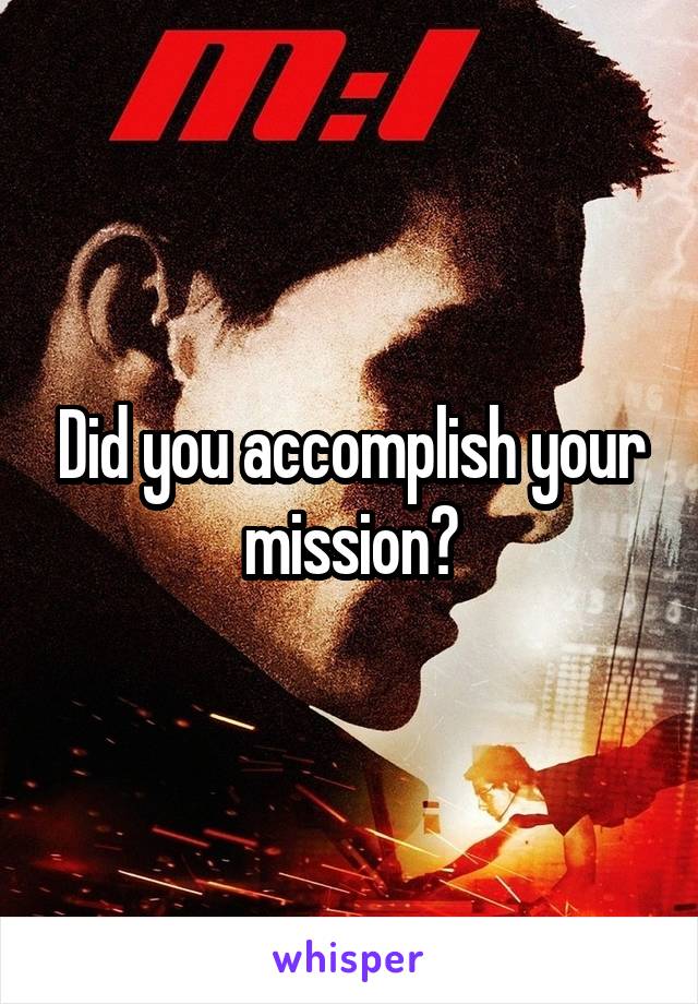 Did you accomplish your mission?