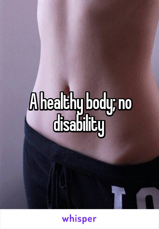A healthy body; no disability 