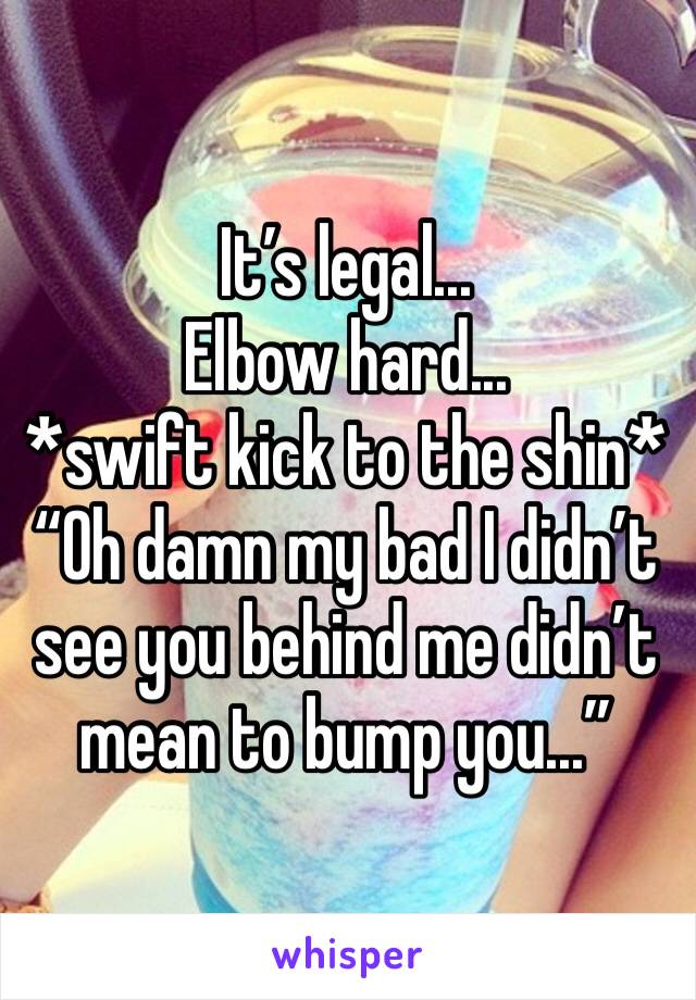 It’s legal...
Elbow hard...
*swift kick to the shin*
“Oh damn my bad I didn’t see you behind me didn’t mean to bump you...”
