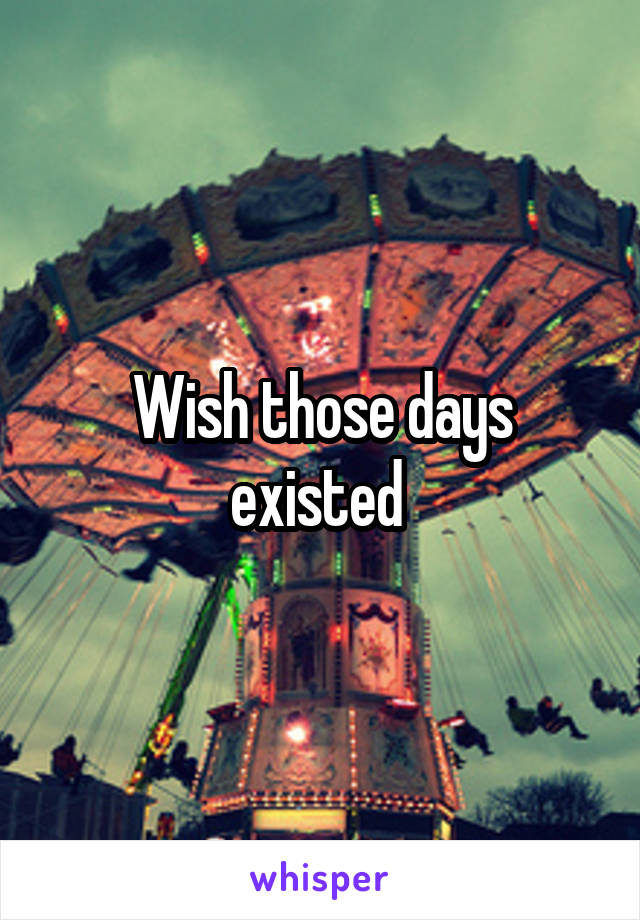 Wish those days existed 