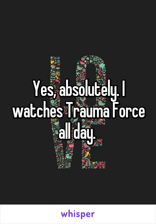 Yes, absolutely. I watches Trauma Force all day. 