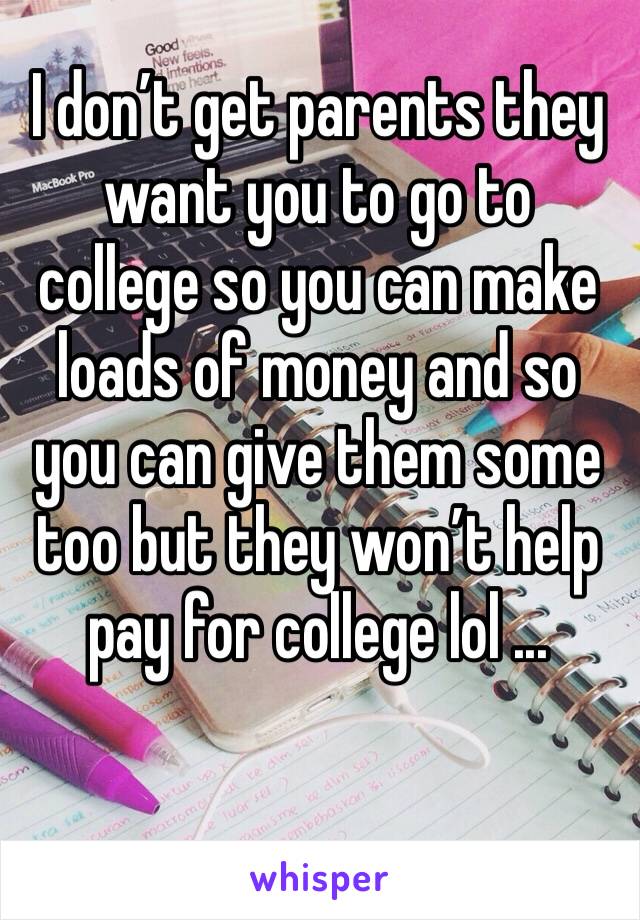 I don’t get parents they want you to go to college so you can make loads of money and so you can give them some too but they won’t help pay for college lol ...