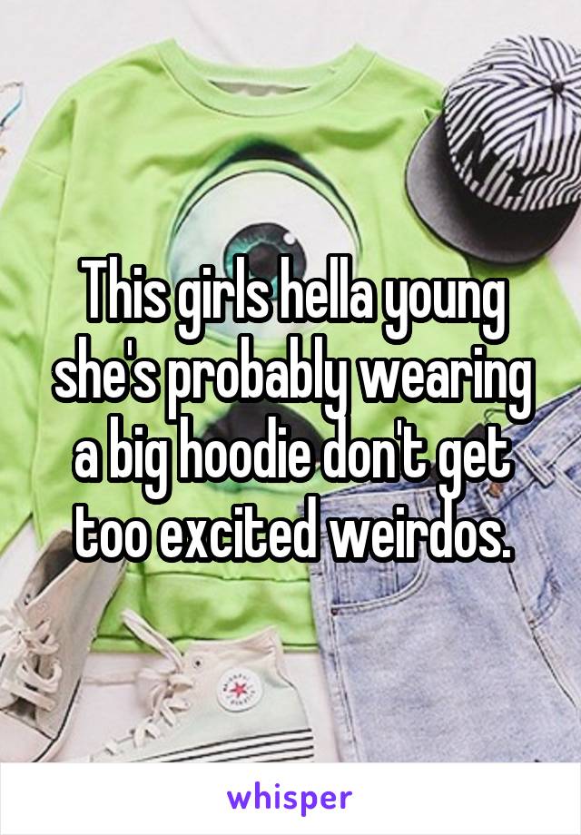 This girls hella young she's probably wearing a big hoodie don't get too excited weirdos.
