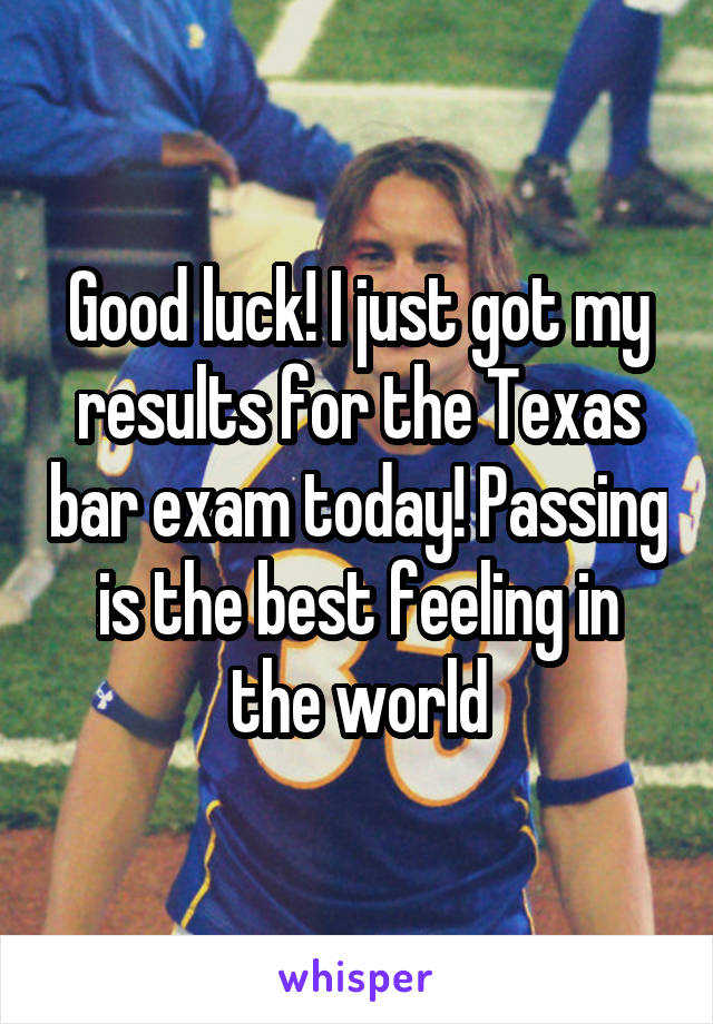 Good luck! I just got my results for the Texas bar exam today! Passing is the best feeling in the world