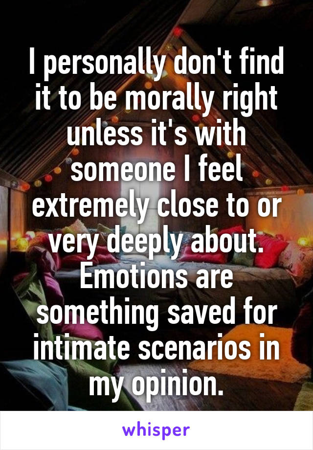 I personally don't find it to be morally right unless it's with someone I feel extremely close to or very deeply about. Emotions are something saved for intimate scenarios in my opinion.