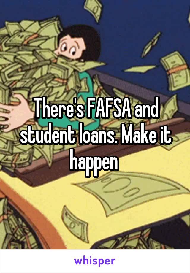 There's FAFSA and student loans. Make it happen 