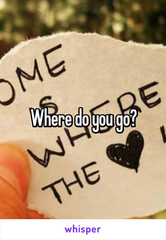 Where do you go?