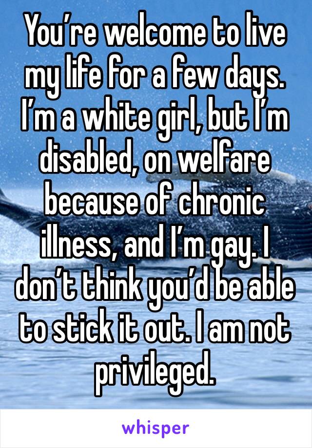 You’re welcome to live my life for a few days. I’m a white girl, but I’m disabled, on welfare because of chronic illness, and I’m gay. I don’t think you’d be able to stick it out. I am not privileged.