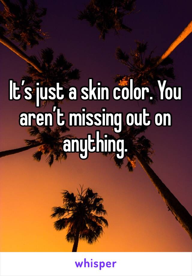 It’s just a skin color. You aren’t missing out on anything. 