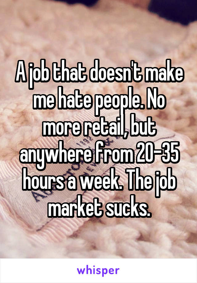 A job that doesn't make me hate people. No more retail, but anywhere from 20-35 hours a week. The job market sucks.