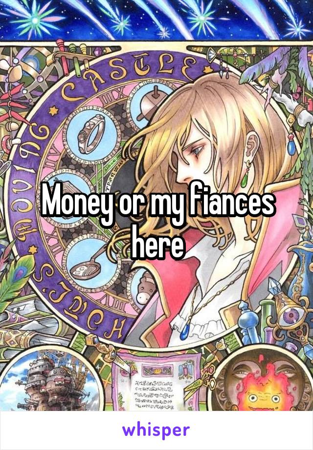 Money or my fiances here