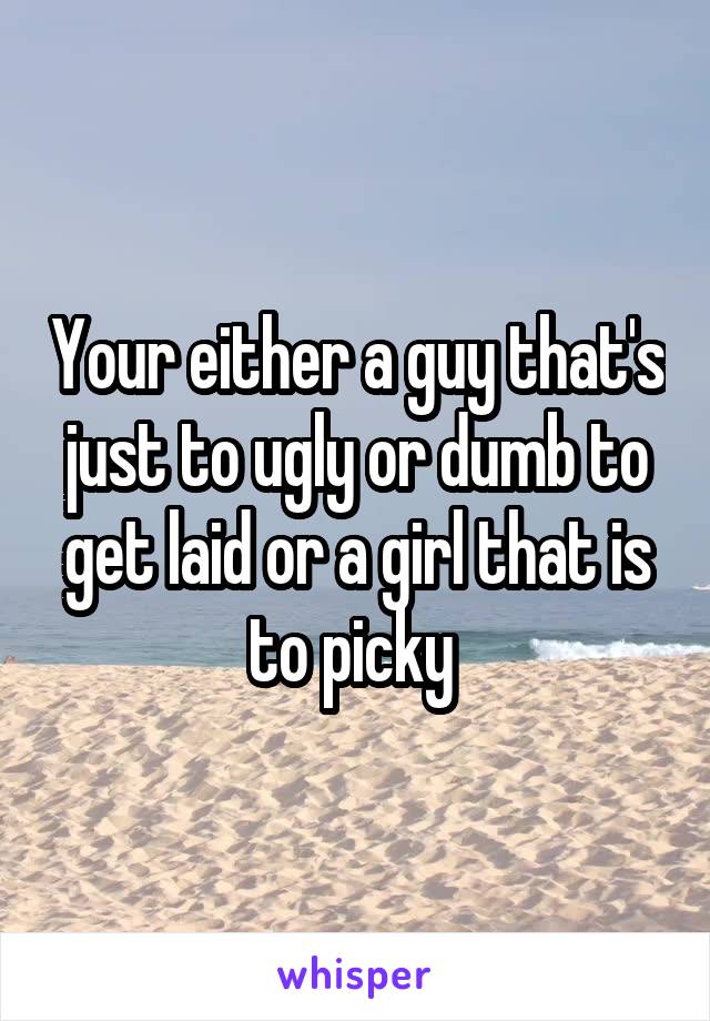 Your either a guy that's just to ugly or dumb to get laid or a girl that is to picky 