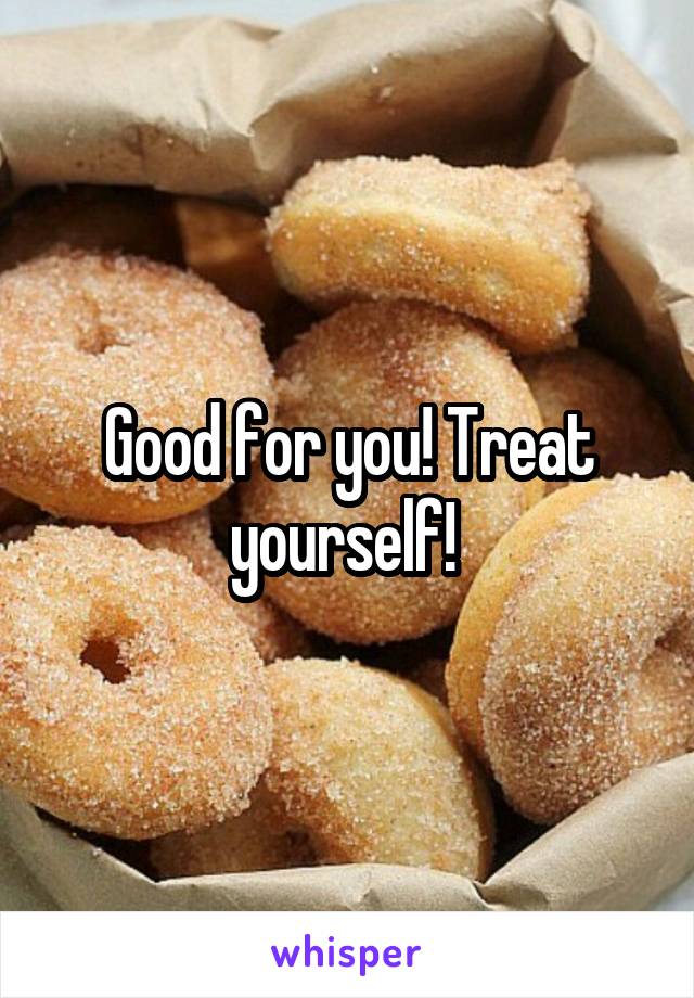 Good for you! Treat yourself! 