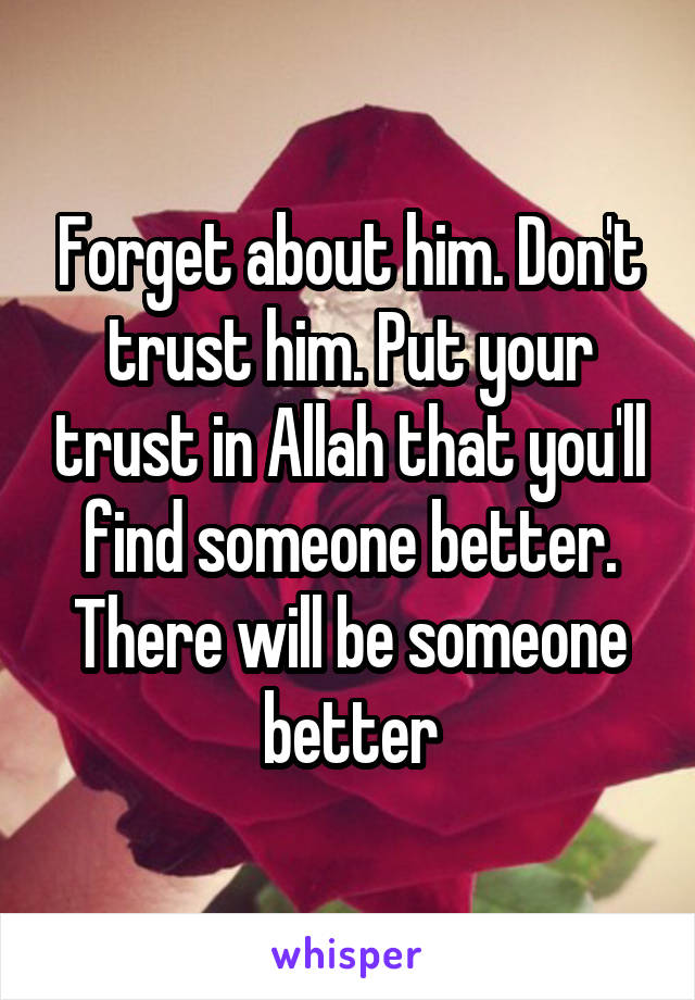 Forget about him. Don't trust him. Put your trust in Allah that you'll find someone better. There will be someone better