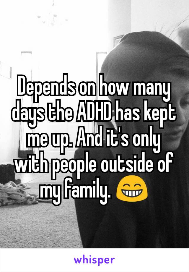 Depends on how many days the ADHD has kept me up. And it's only with people outside of my family. 😁