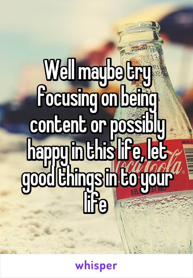 Well maybe try focusing on being content or possibly happy in this life, let good things in to your life 