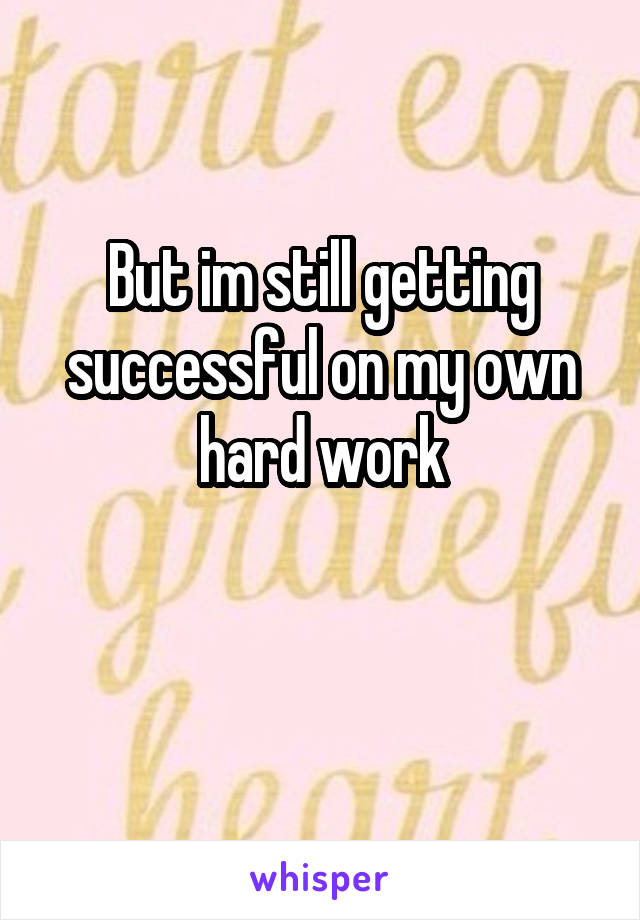 But im still getting successful on my own hard work

