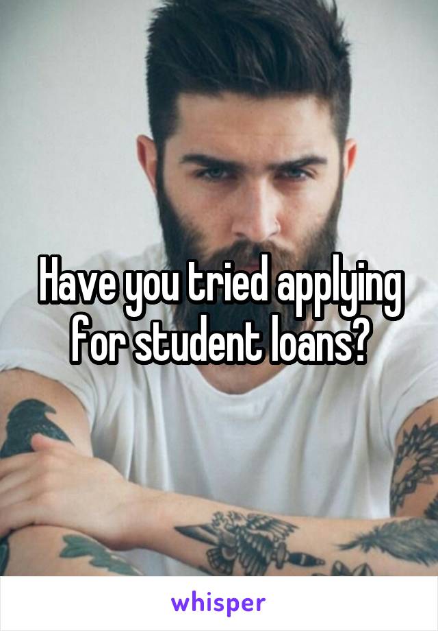 Have you tried applying for student loans?