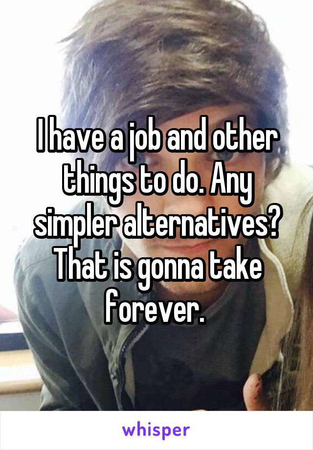 I have a job and other things to do. Any simpler alternatives? That is gonna take forever. 