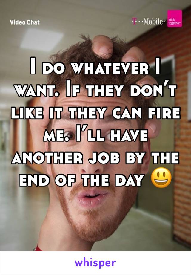 I do whatever I want. If they don’t like it they can fire me. I’ll have another job by the end of the day 😃