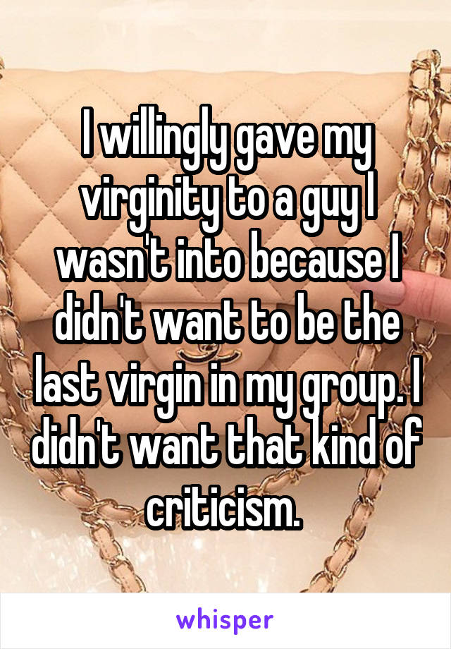 I willingly gave my virginity to a guy I wasn't into because I didn't want to be the last virgin in my group. I didn't want that kind of criticism. 