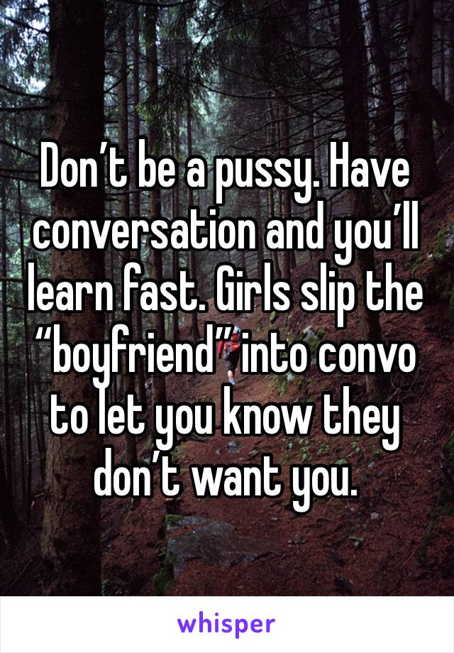 Don’t be a pussy. Have conversation and you’ll learn fast. Girls slip the “boyfriend” into convo to let you know they don’t want you. 