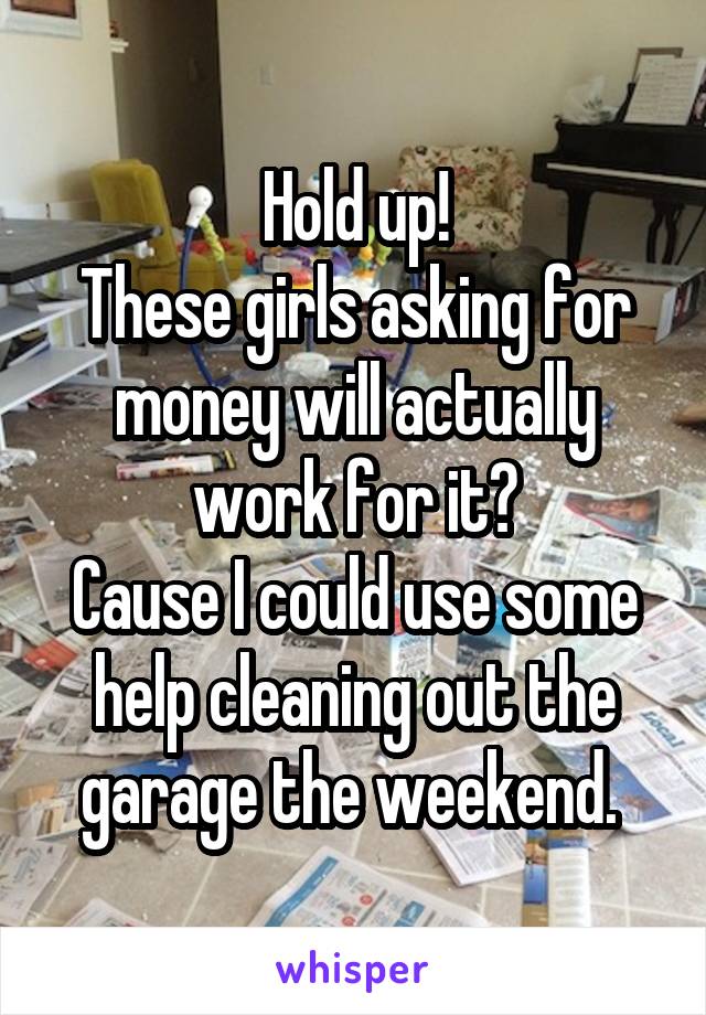 Hold up!
These girls asking for money will actually work for it?
Cause I could use some help cleaning out the garage the weekend. 