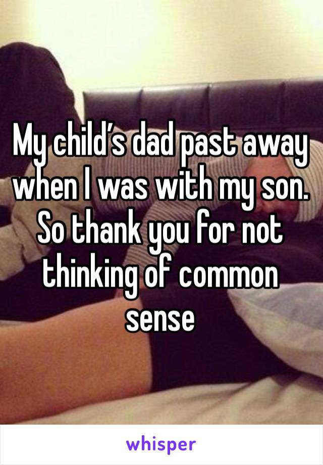 My child’s dad past away when I was with my son. So thank you for not thinking of common sense 