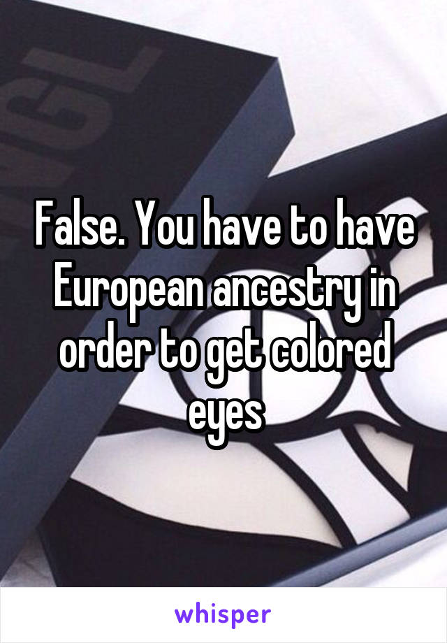 False. You have to have European ancestry in order to get colored eyes