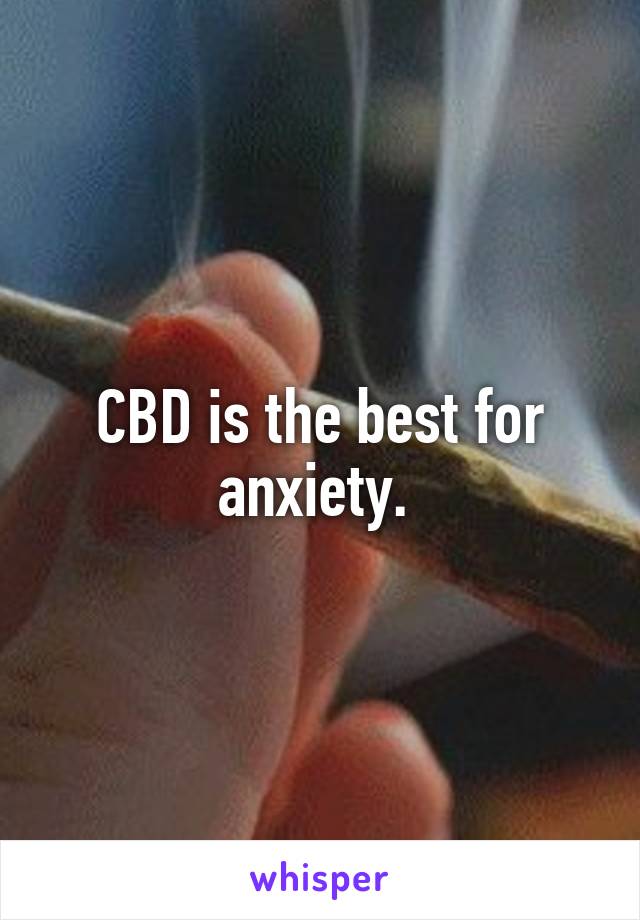 CBD is the best for anxiety. 