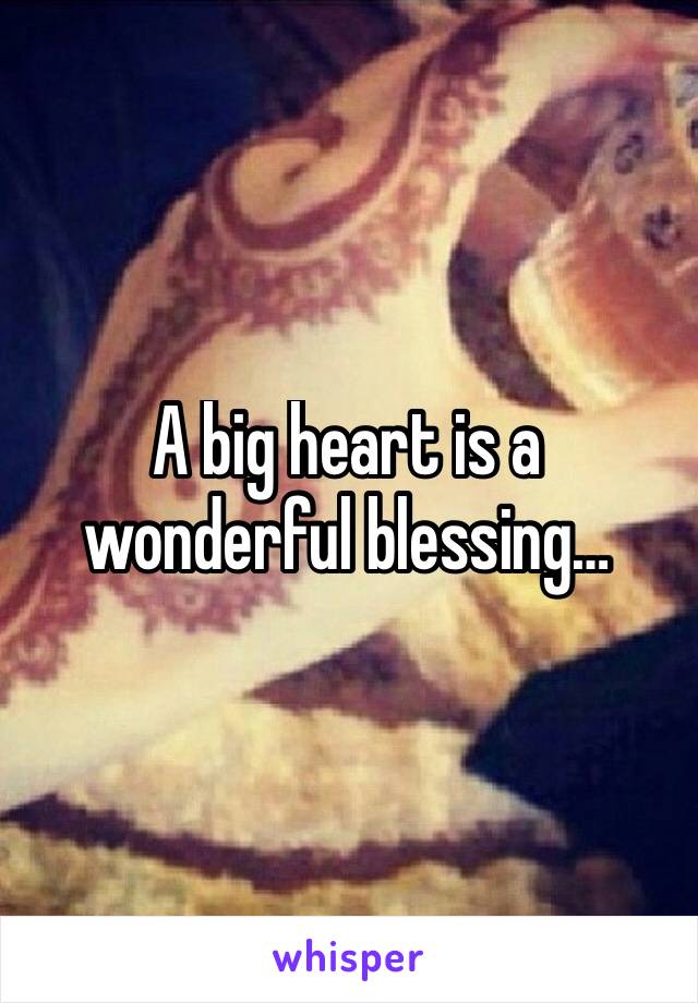 A big heart is a wonderful blessing…