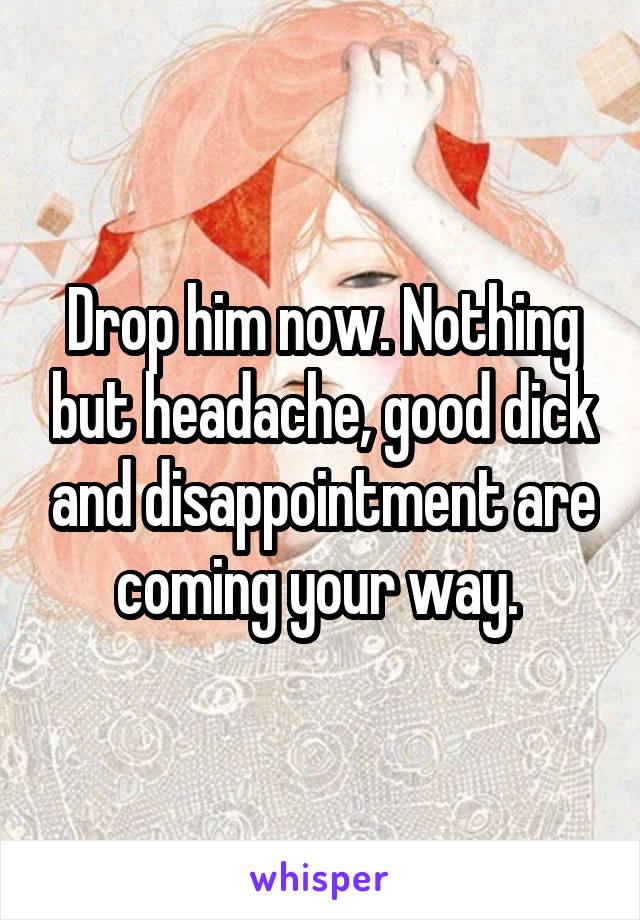 Drop him now. Nothing but headache, good dick and disappointment are coming your way. 