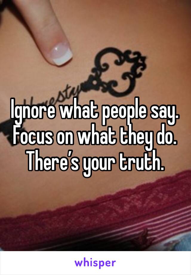 Ignore what people say. 
Focus on what they do. 
There’s your truth. 