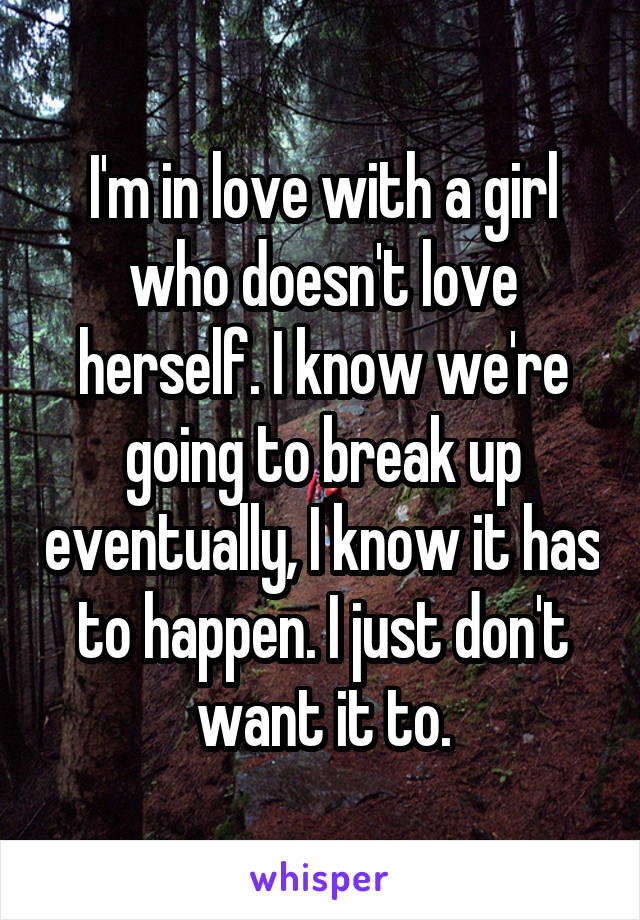 I'm in love with a girl who doesn't love herself. I know we're going to break up eventually, I know it has to happen. I just don't want it to.