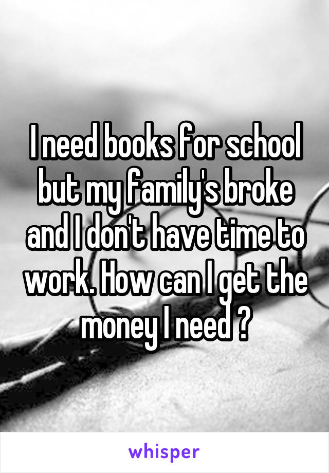 I need books for school but my family's broke and I don't have time to work. How can I get the money I need ?