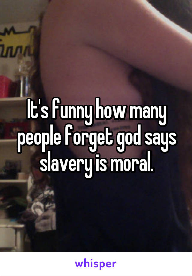 It's funny how many people forget god says slavery is moral.
