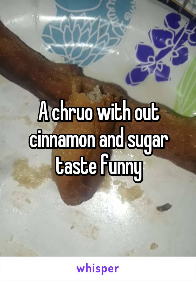 A chruo with out cinnamon and sugar taste funny