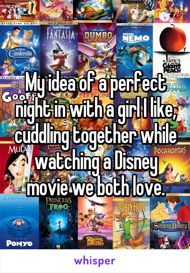 My idea of a perfect night in with a girl I like, cuddling together while watching a Disney movie we both love.