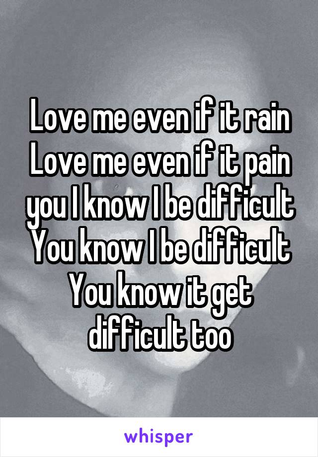 Love me even if it rain Love me even if it pain you I know I be difficult You know I be difficult You know it get difficult too