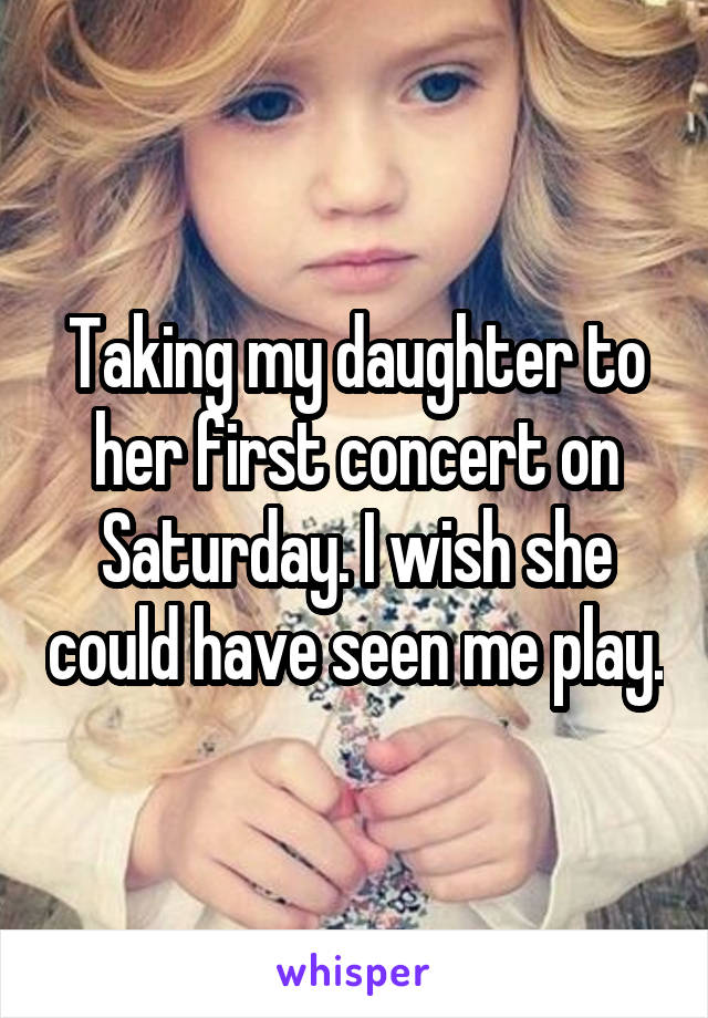Taking my daughter to her first concert on Saturday. I wish she could have seen me play.