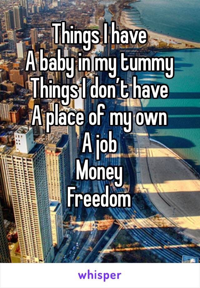 Things I have 
A baby in my tummy
Things I don’t have 
A place of my own 
A job
Money 
Freedom

