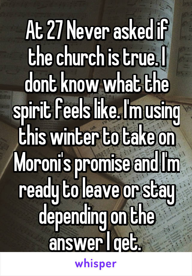 At 27 Never asked if the church is true. I dont know what the spirit feels like. I'm using this winter to take on Moroni's promise and I'm ready to leave or stay depending on the answer I get. 