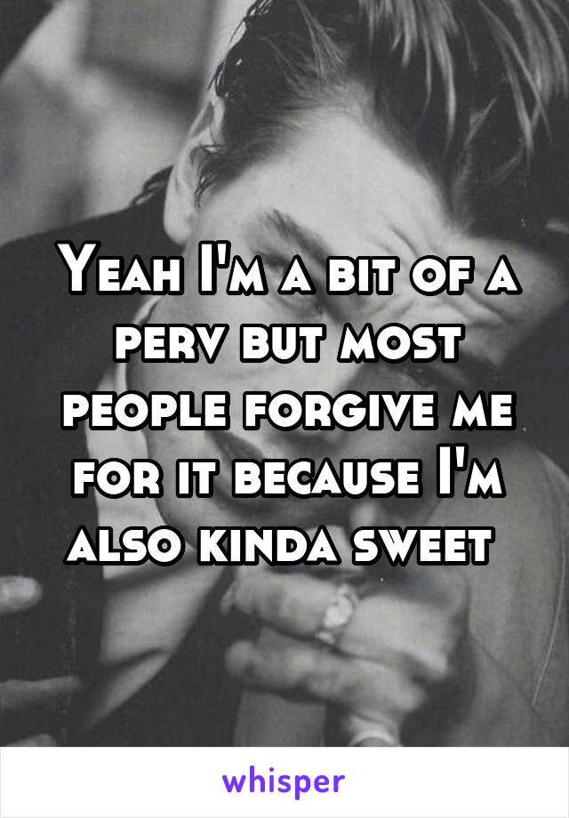 Yeah I'm a bit of a perv but most people forgive me for it because I'm also kinda sweet 